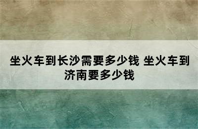 坐火车到长沙需要多少钱 坐火车到济南要多少钱